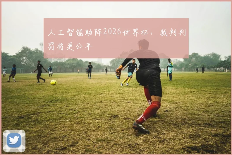 人工智能助阵2026世界杯，裁判判罚将更公平