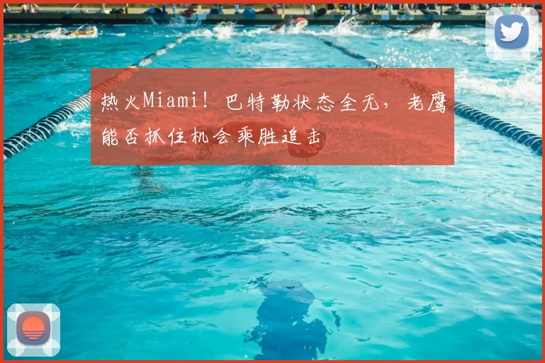 热火Miami！巴特勒状态全无，老鹰能否抓住机会乘胜追击