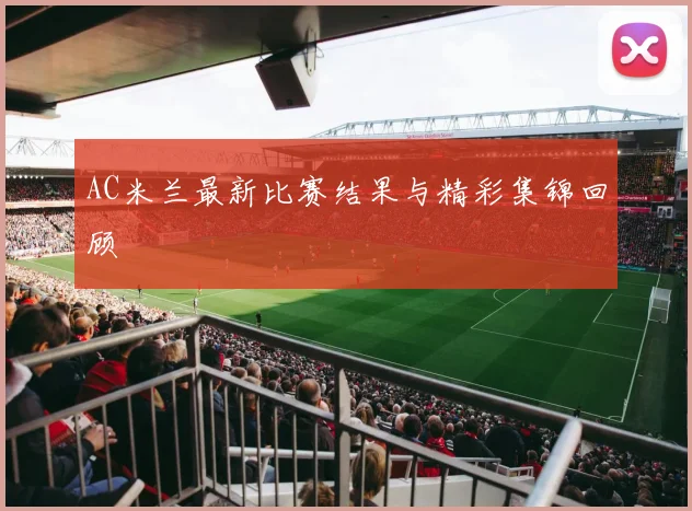 AC米兰最新比赛结果与精彩集锦回顾
