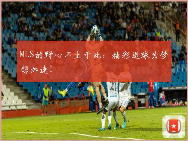 MLS的野心不止于此，精彩进球为梦想加速！