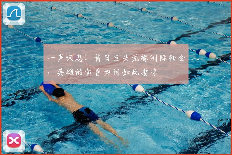 一声叹息！昔日巨头无缘洲际转会，英雄的黄昏为何如此凄凉
