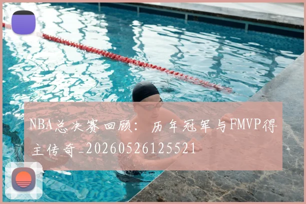 NBA总决赛回顾:历年冠军与FMVP得主传奇_20260526125521