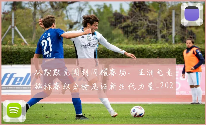 从默默无闻到闪耀赛场，亚洲电竞锦标赛积分榜见证新生代力量_20260704165252