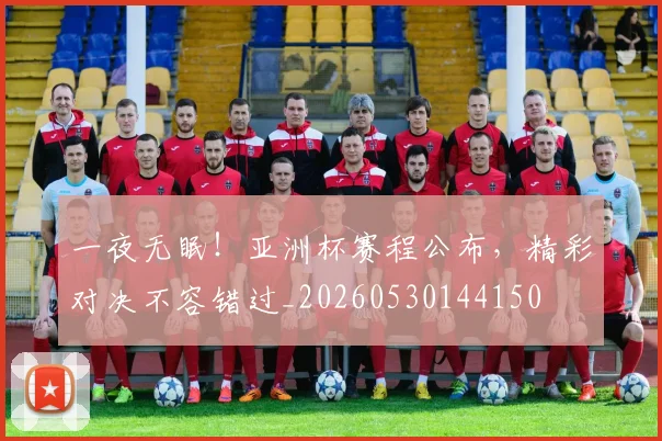 一夜无眠！亚洲杯赛程公布，精彩对决不容错过_20260530144150