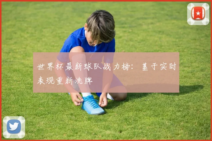 世界杯最新球队战力榜：基于实时表现重新洗牌