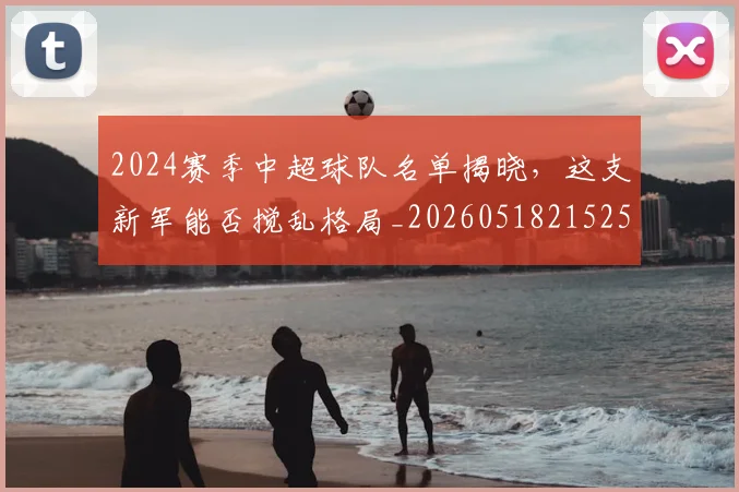 2024赛季中超球队名单揭晓,这支新军能否搅乱格局_20260518215257