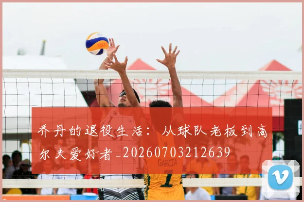 乔丹的退役生活:从球队老板到高尔夫爱好者_20260703212639