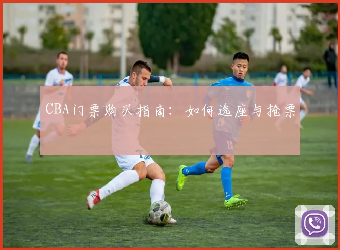 CBA门票购买指南:如何选座与抢票