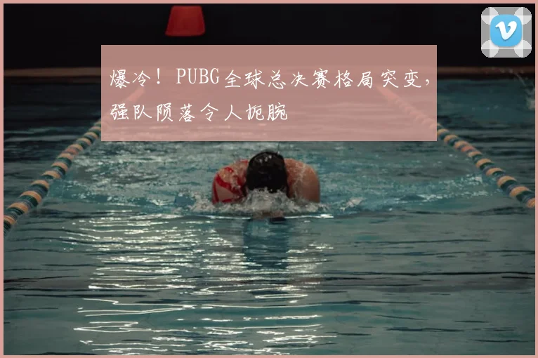 爆冷！PUBG全球总决赛格局突变，强队陨落令人扼腕