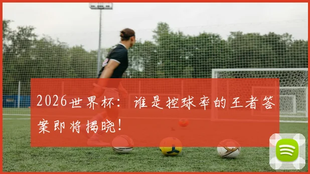 2026世界杯：谁是控球率的王者答案即将揭晓！