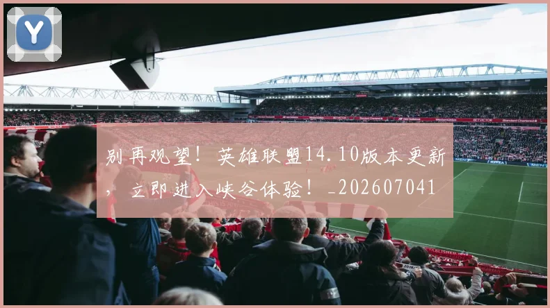 别再观望！英雄联盟14.10版本更新，立即进入峡谷体验！_20260704173750