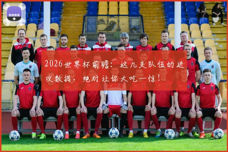 2026世界杯前瞻：这几支队伍的进攻数据，绝对让你大吃一惊！