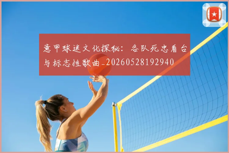 意甲球迷文化探秘：各队死忠看台与标志性歌曲_20260528192940
