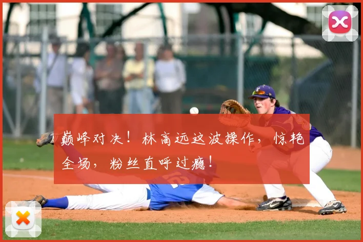 巅峰对决！林高远这波操作，惊艳全场，粉丝直呼过瘾！