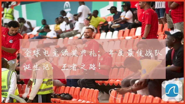 全球电竞颁奖典礼：年度最佳战队诞生记，王者之路！