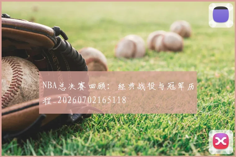NBA总决赛回顾:经典战役与冠军历程_20260702165118