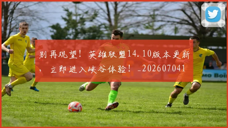 别再观望!英雄联盟14.10版本更新,立即进入峡谷体验!_20260704173750