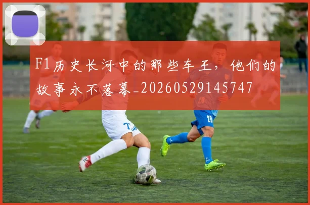 F1历史长河中的那些车王,他们的故事永不落幕_20260529145747