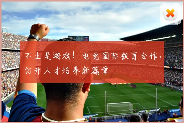 不止是游戏！电竞国际教育合作，打开人才培养新篇章