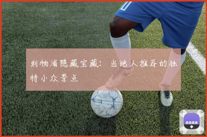 利物浦隐藏宝藏：当地人推荐的独特小众景点