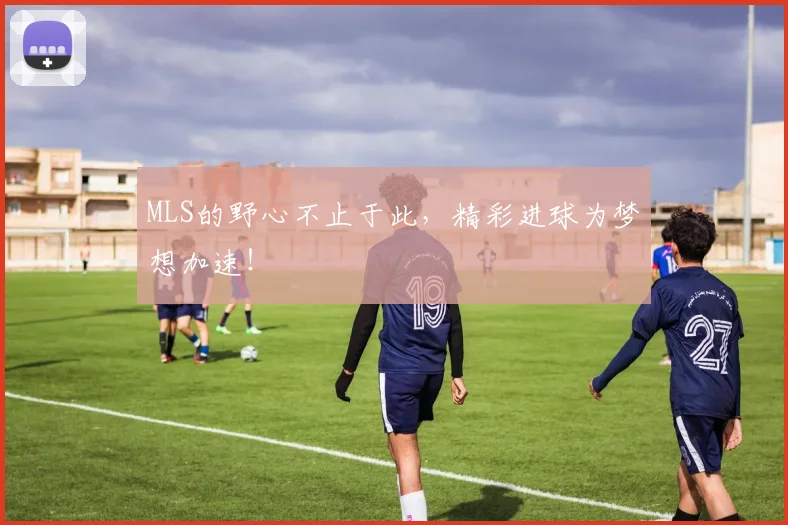 MLS的野心不止于此，精彩进球为梦想加速！