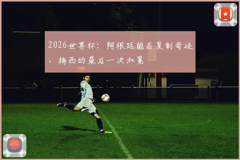 2026世界杯:阿根廷能否复制奇迹,梅西的最后一次加冕