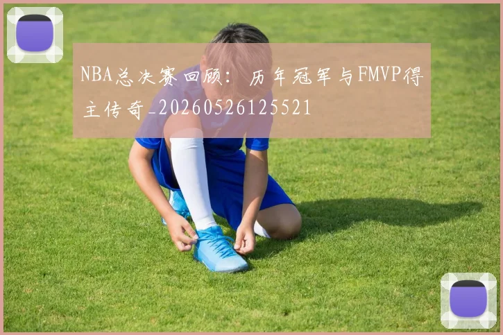 NBA总决赛回顾:历年冠军与FMVP得主传奇_20260526125521