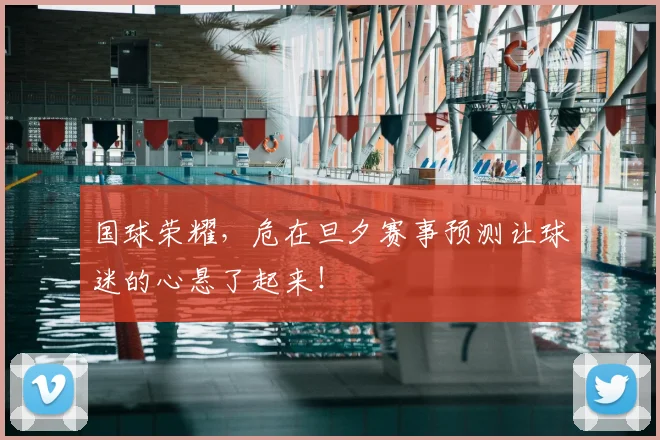 国球荣耀，危在旦夕赛事预测让球迷的心悬了起来！