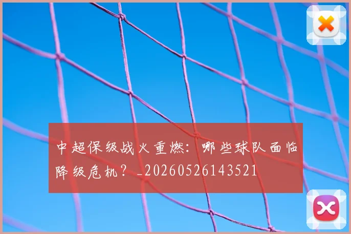 中超保级战火重燃：哪些球队面临降级危机？_20260526143521
