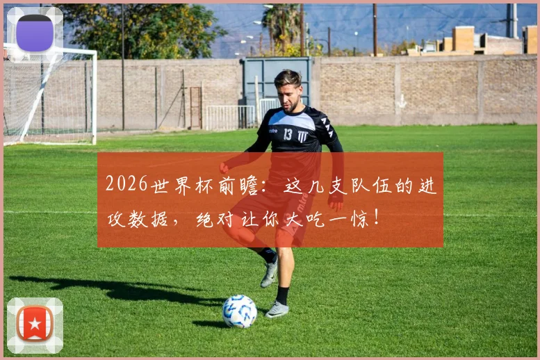 2026世界杯前瞻：这几支队伍的进攻数据，绝对让你大吃一惊！