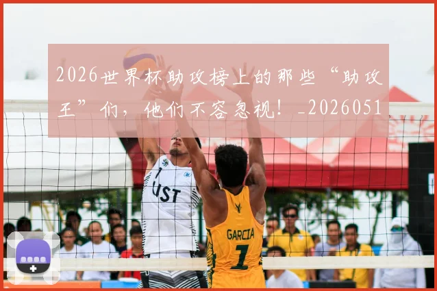 2026世界杯助攻榜上的那些“助攻王”们，他们不容忽视！_20260518215308