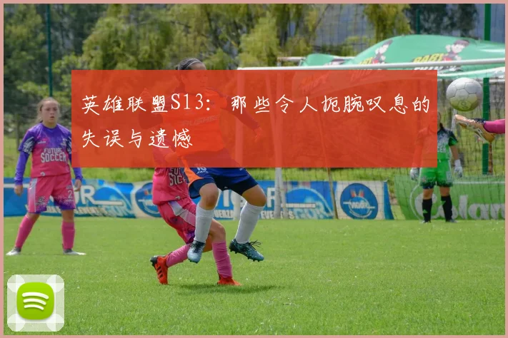 英雄联盟S13：那些令人扼腕叹息的失误与遗憾