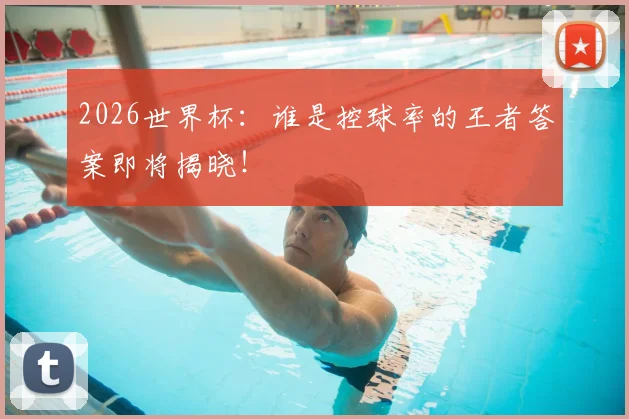 2026世界杯：谁是控球率的王者答案即将揭晓！