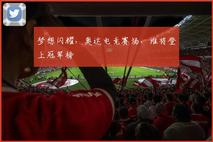 梦想闪耀，奥运电竞赛场，谁将登上冠军榜