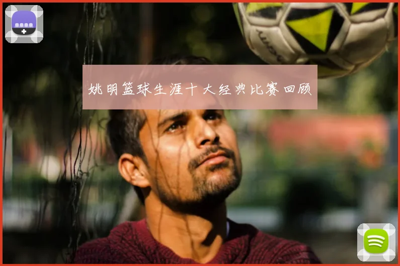 姚明篮球生涯十大经典比赛回顾