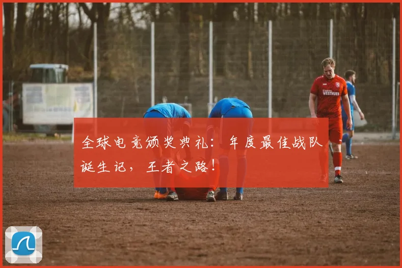 全球电竞颁奖典礼：年度最佳战队诞生记，王者之路！