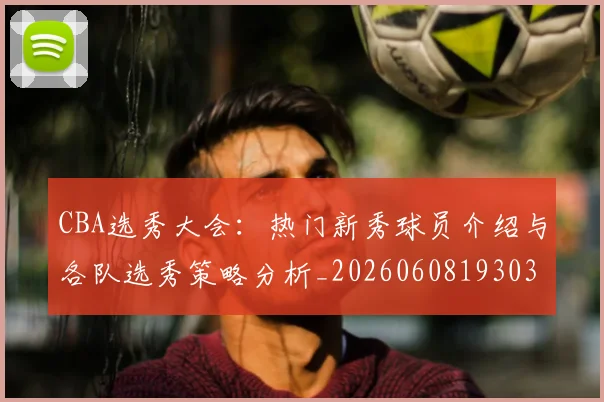 CBA选秀大会：热门新秀球员介绍与各队选秀策略分析_20260608193038