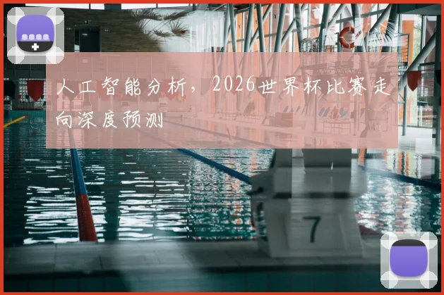 人工智能分析，2026世界杯比赛走向深度预测