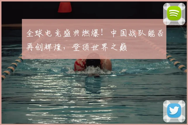 全球电竞盛典燃爆！中国战队能否再创辉煌，登顶世界之巅
