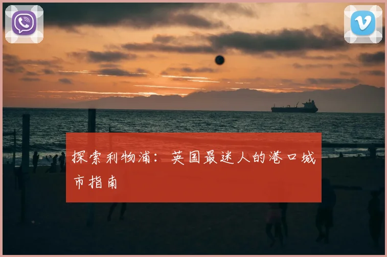 探索利物浦：英国最迷人的港口城市指南