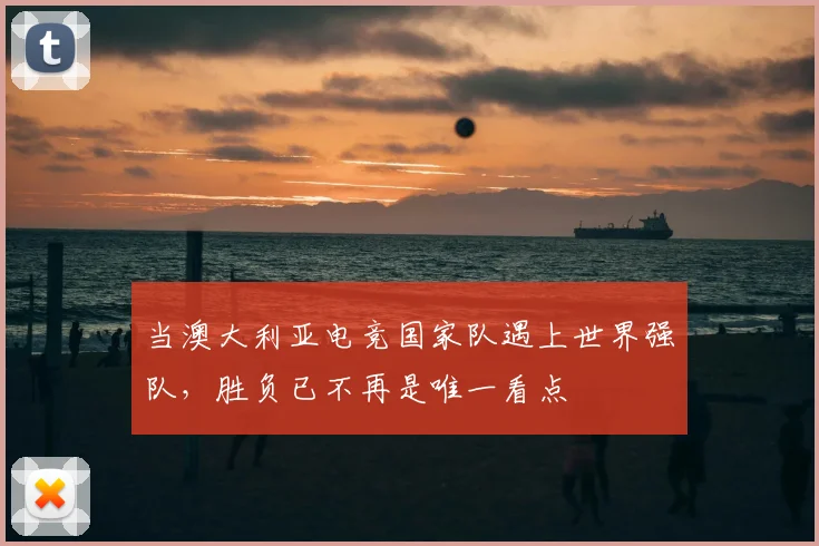 当澳大利亚电竞国家队遇上世界强队,胜负已不再是唯一看点