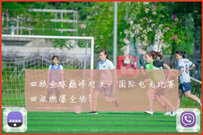 回顾全球巅峰对决，国际电竞比赛回放燃爆全场！
