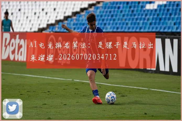 AI电竞排名算法：是骡子是马拉出来遛遛_20260702034712