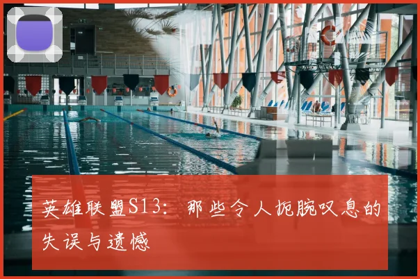英雄联盟S13：那些令人扼腕叹息的失误与遗憾