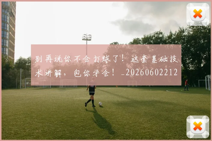 别再说你不会打球了!这套基础技术讲解,包你学会!_20260602212541_20260704173755