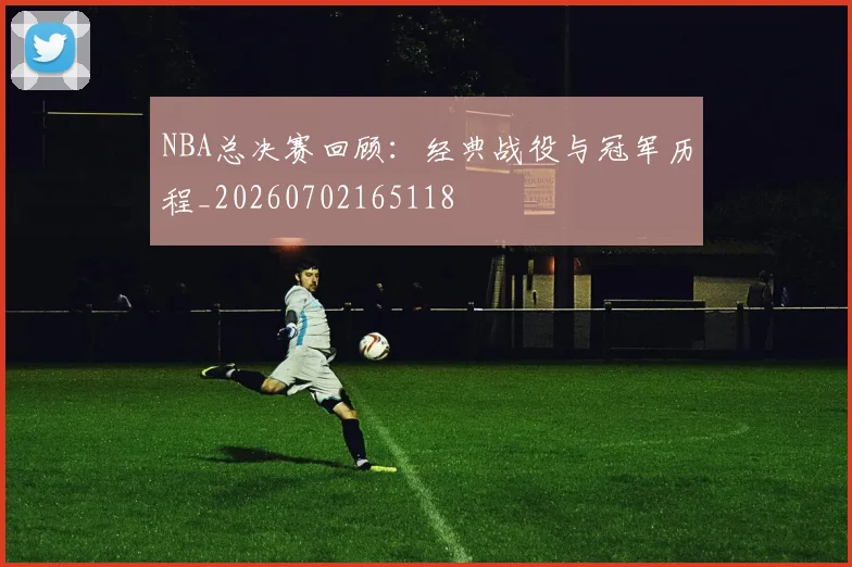 NBA总决赛回顾:经典战役与冠军历程_20260702165118