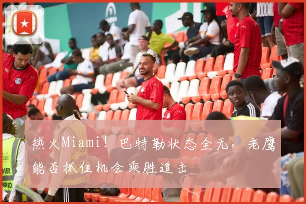 热火Miami!巴特勒状态全无,老鹰能否抓住机会乘胜追击