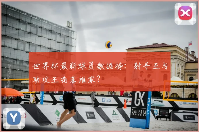 世界杯最新球员数据榜：射手王与助攻王花落谁家？