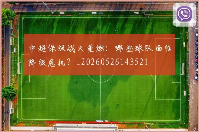 中超保级战火重燃：哪些球队面临降级危机？_20260526143521