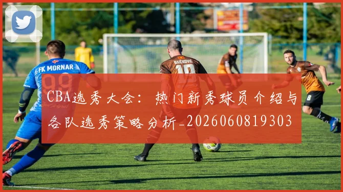 CBA选秀大会:热门新秀球员介绍与各队选秀策略分析_20260608193038